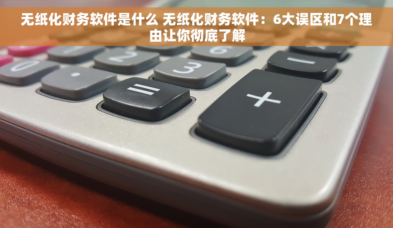 无纸化财务软件是什么 无纸化财务软件：6大误区和7个理由让你彻底了解