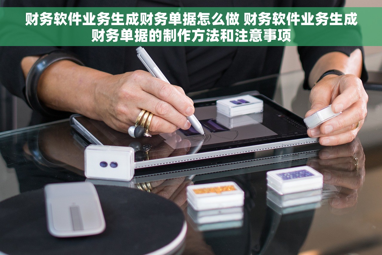 财务软件业务生成财务单据怎么做 财务软件业务生成财务单据的制作方法和注意事项