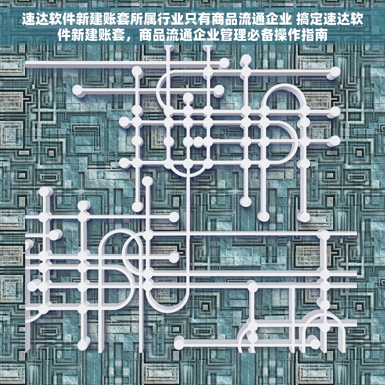 速达软件新建账套所属行业只有商品流通企业 搞定速达软件新建账套，商品流通企业管理必备操作指南