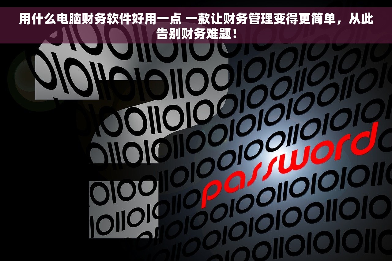 用什么电脑财务软件好用一点 一款让财务管理变得更简单，从此告别财务难题！
