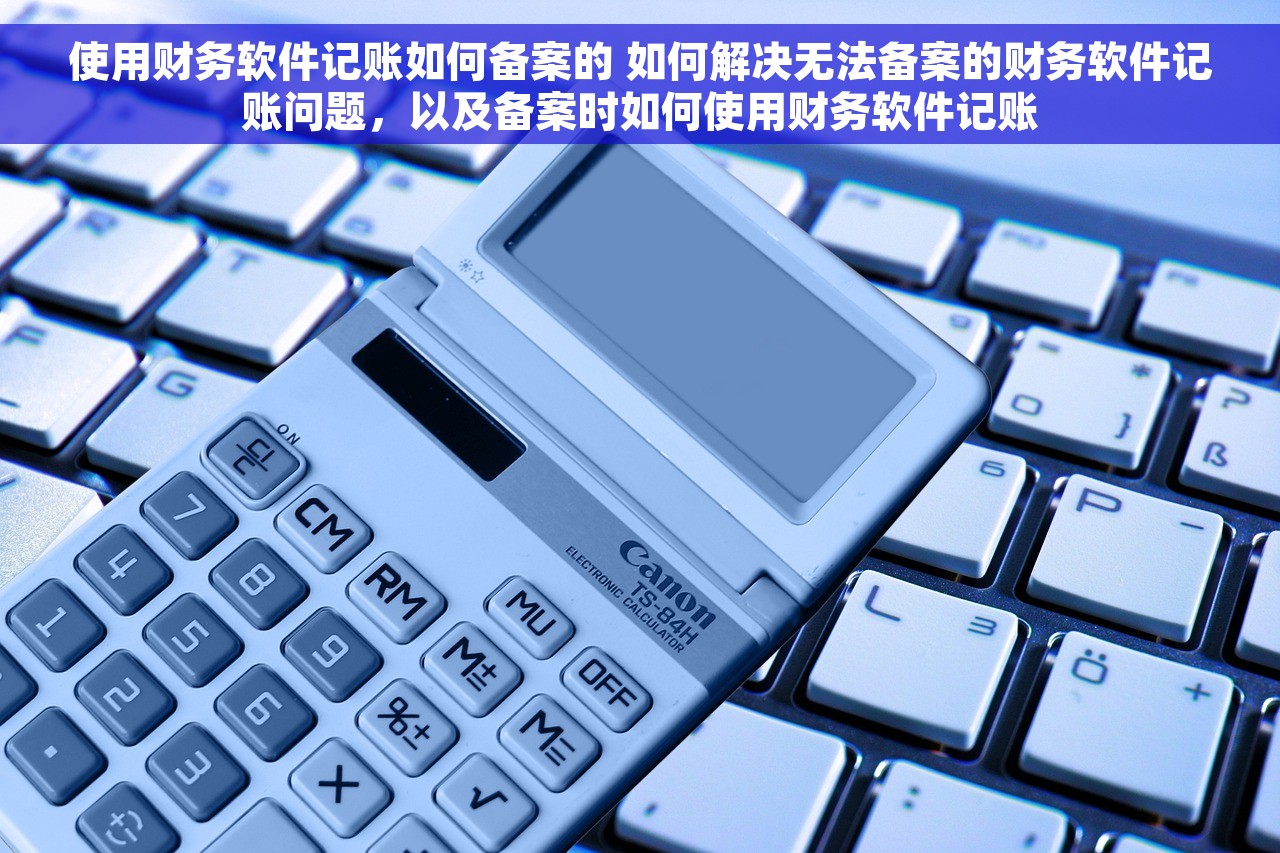 使用财务软件记账如何备案的 如何解决无法备案的财务软件记账问题，以及备案时如何使用财务软件记账