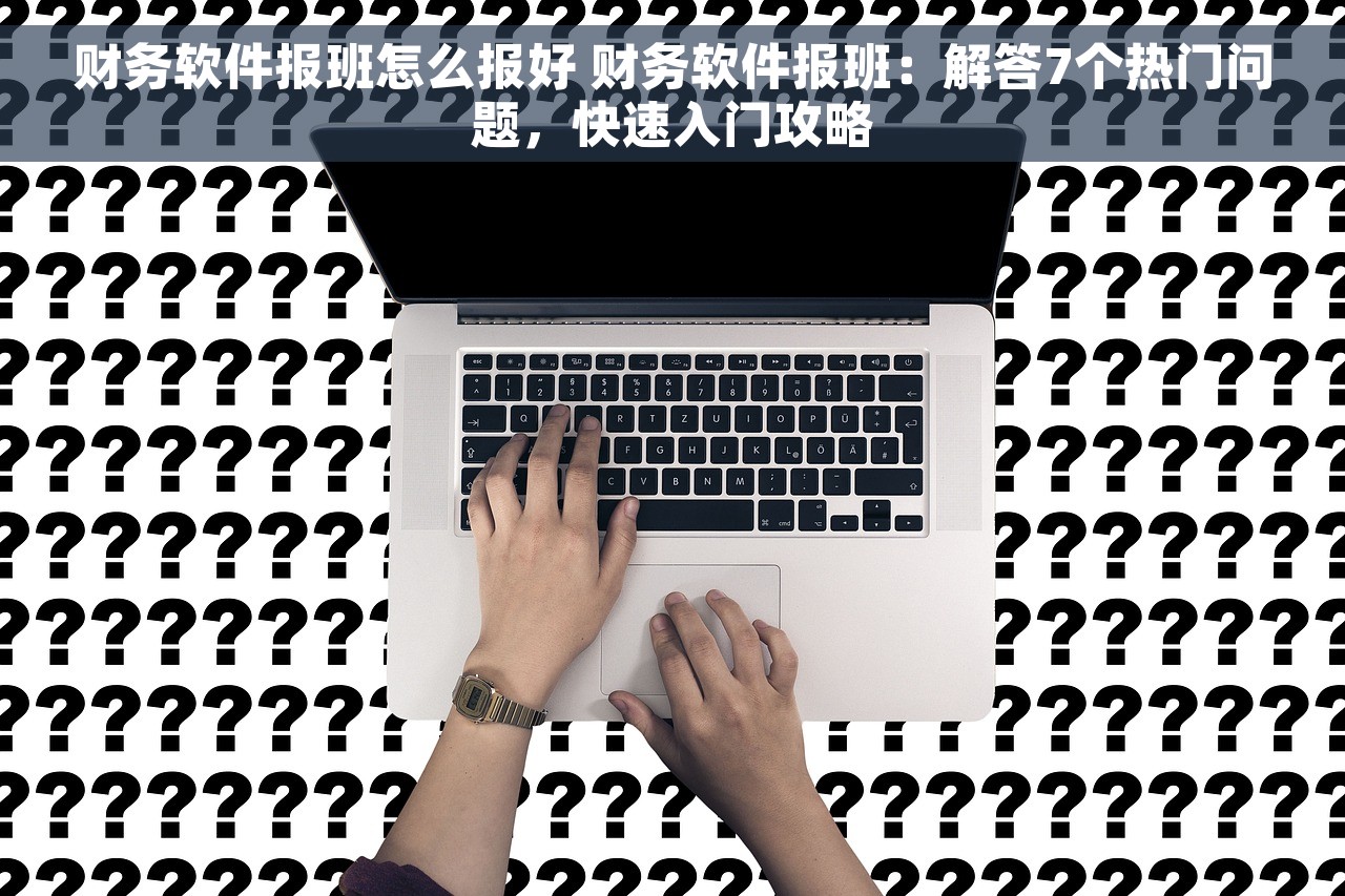 财务软件报班怎么报好 财务软件报班：解答7个热门问题，快速入门攻略
