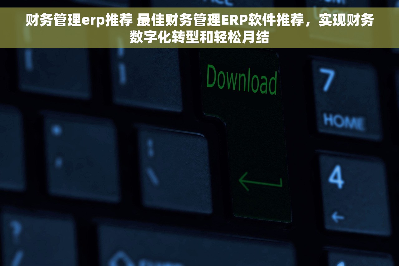 财务管理erp推荐 最佳财务管理ERP软件推荐，实现财务数字化转型和轻松月结
