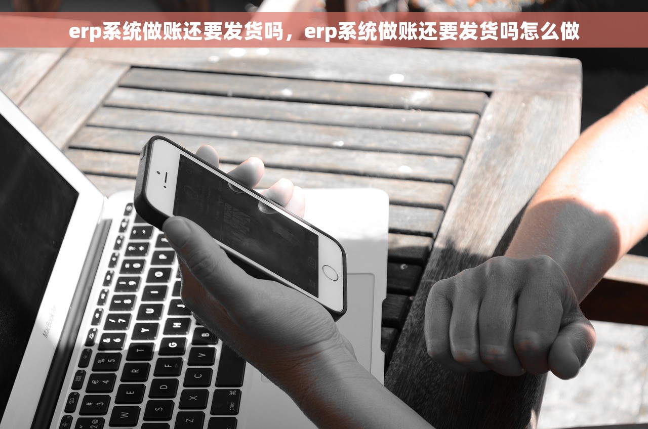 erp系统做账还要发货吗，erp系统做账还要发货吗怎么做