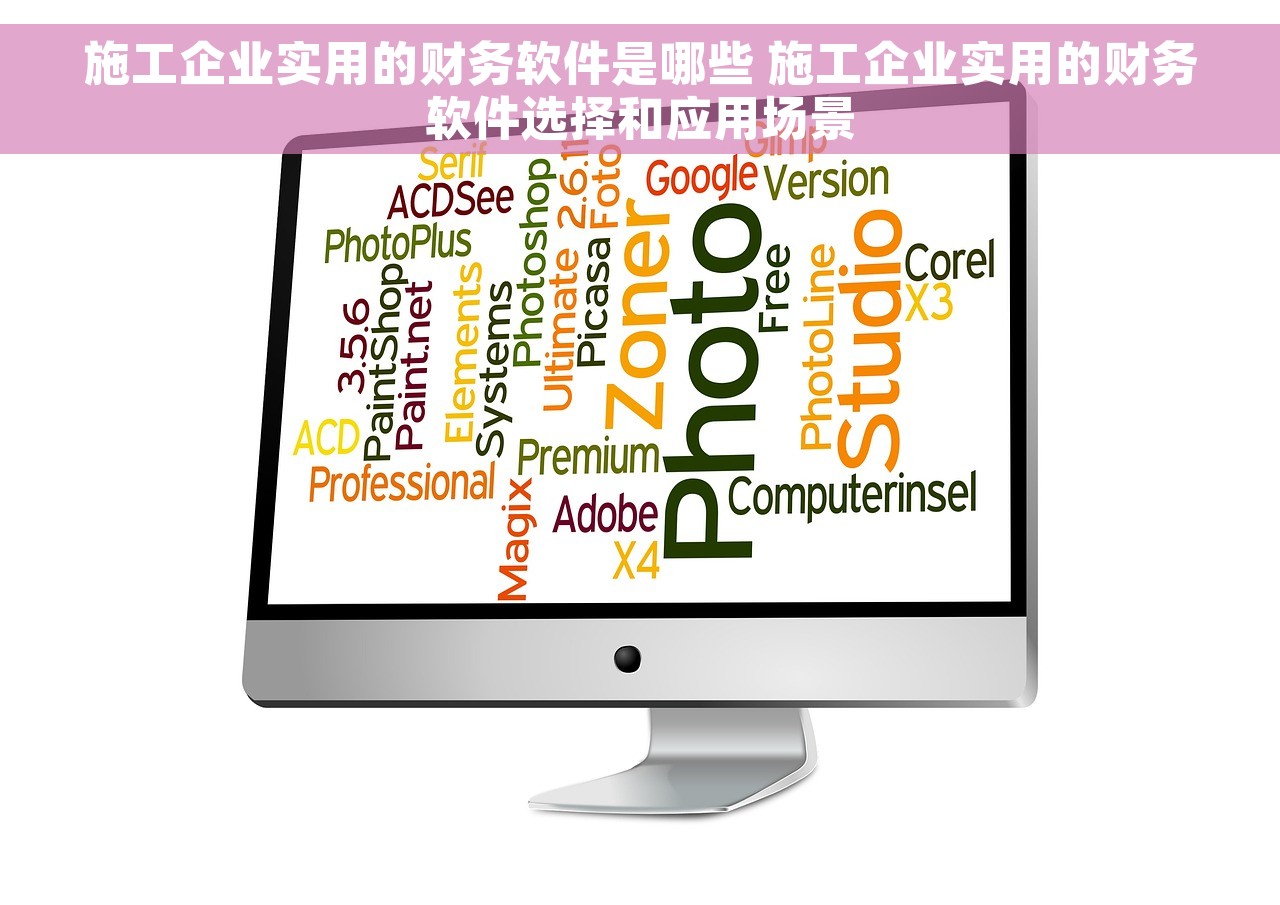 施工企业实用的财务软件是哪些 施工企业实用的财务软件选择和应用场景