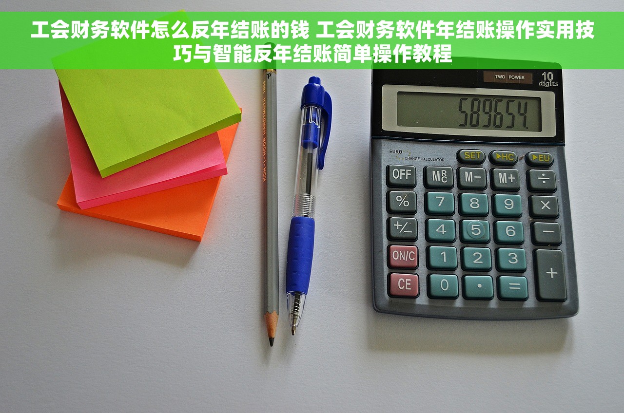 工会财务软件怎么反年结账的钱 工会财务软件年结账操作实用技巧与智能反年结账简单操作教程