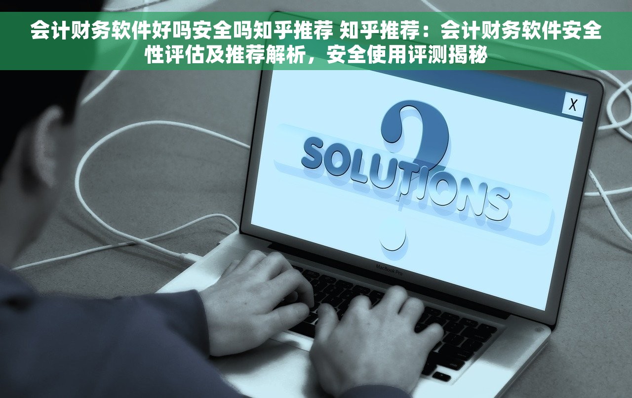 会计财务软件好吗安全吗知乎推荐 知乎推荐：会计财务软件安全性评估及推荐解析，安全使用评测揭秘