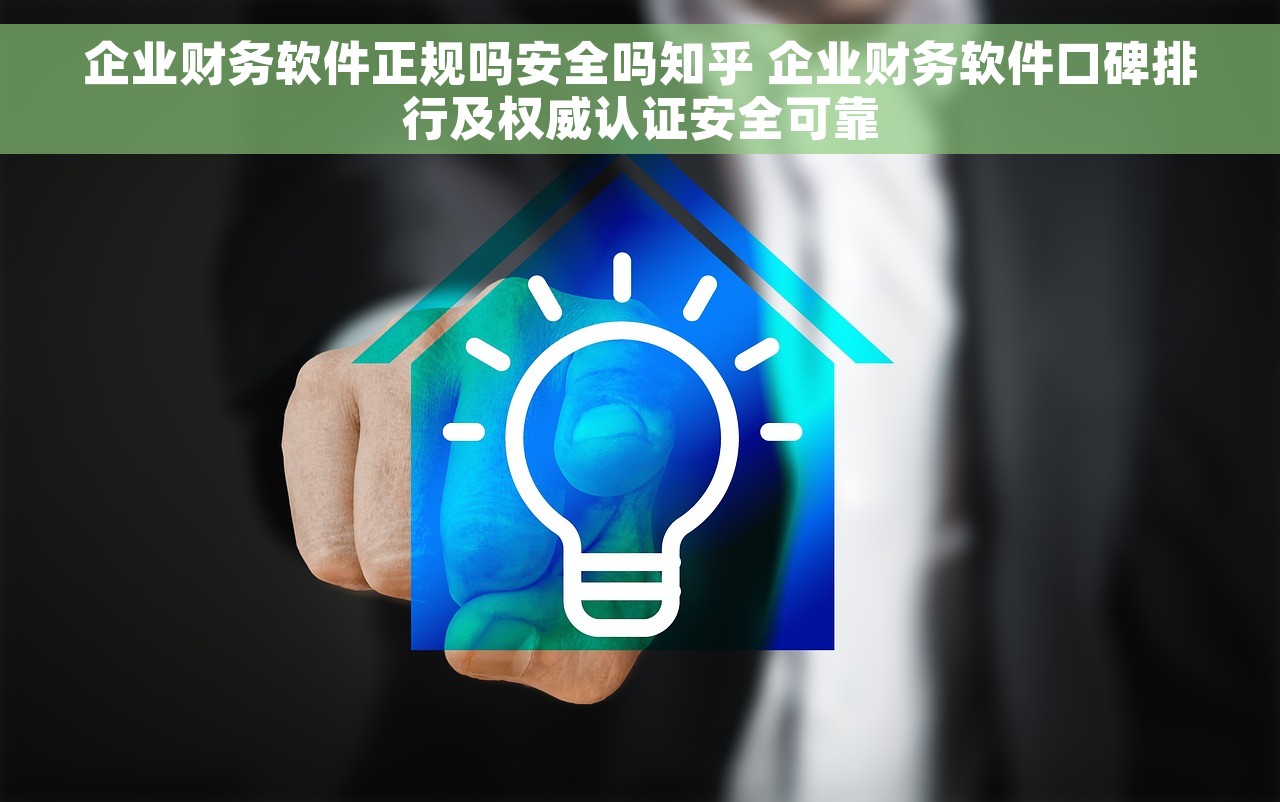 企业财务软件正规吗安全吗知乎 企业财务软件口碑排行及权威认证安全可靠