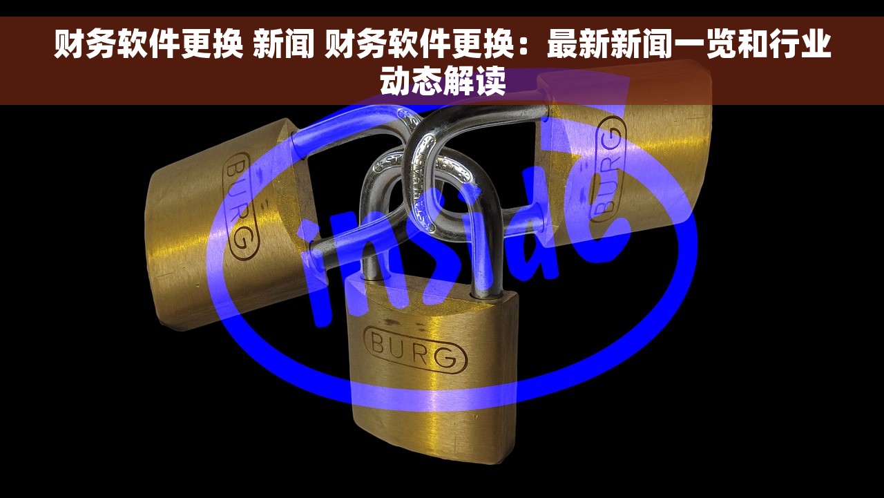 财务软件更换 新闻 财务软件更换：最新新闻一览和行业动态解读