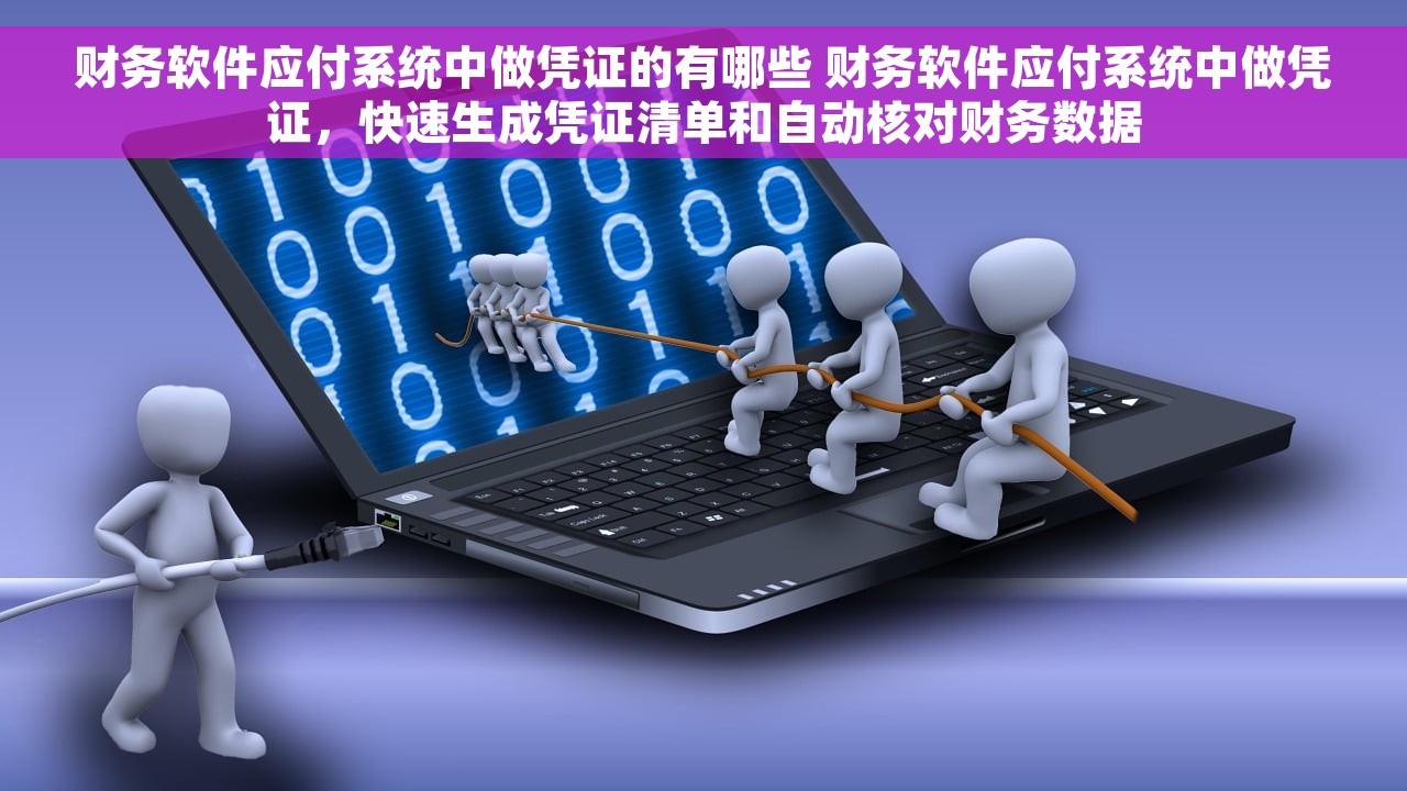 财务软件应付系统中做凭证的有哪些 财务软件应付系统中做凭证，快速生成凭证清单和自动核对财务数据
