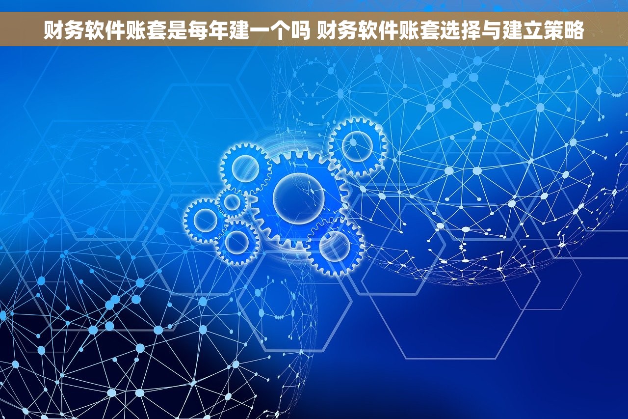 财务软件账套是每年建一个吗 财务软件账套选择与建立策略