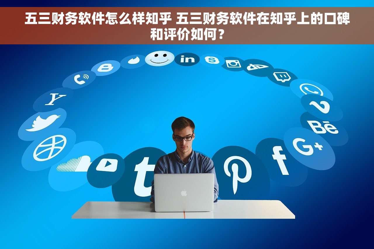 五三财务软件怎么样知乎 五三财务软件在知乎上的口碑和评价如何？