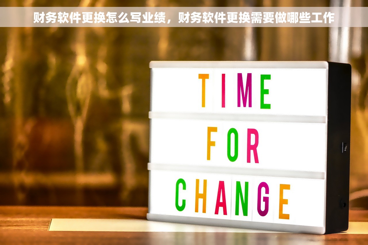 财务软件更换怎么写业绩，财务软件更换需要做哪些工作