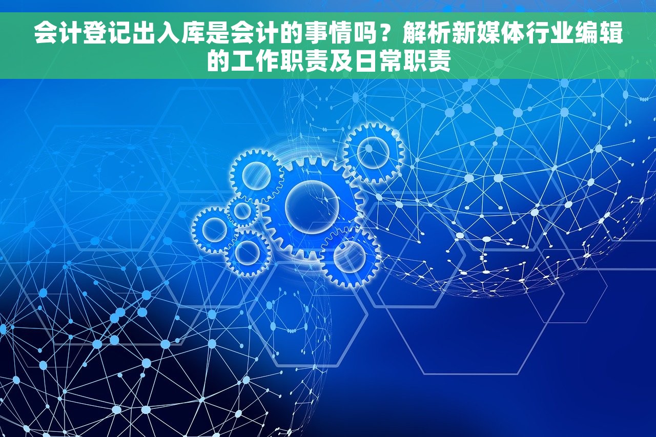会计登记出入库是会计的事情吗？解析新媒体行业编辑的工作职责及日常职责