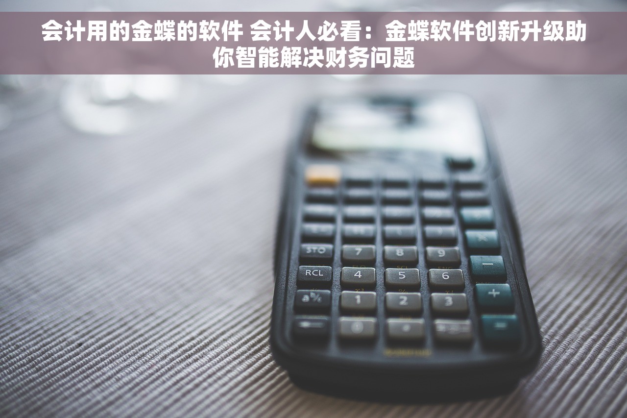 会计用的金蝶的软件 会计人必看：金蝶软件创新升级助你智能解决财务问题