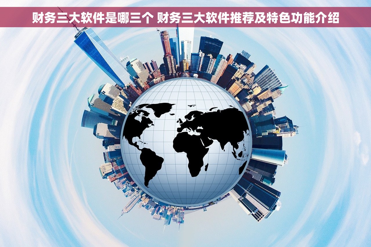 财务三大软件是哪三个 财务三大软件推荐及特色功能介绍