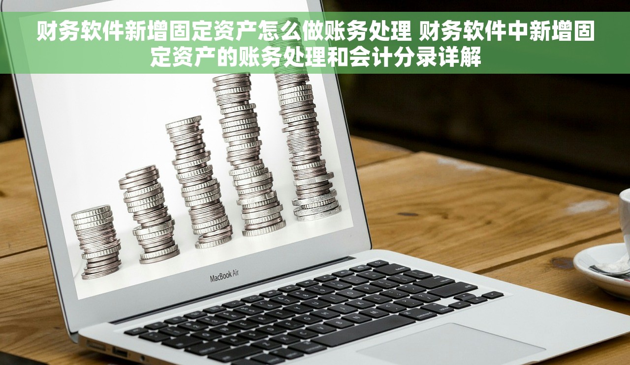 财务软件新增固定资产怎么做账务处理 财务软件中新增固定资产的账务处理和会计分录详解