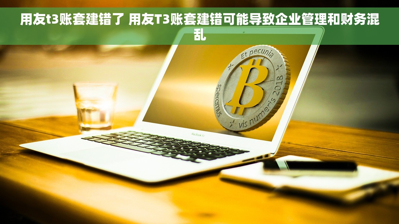 用友t3账套建错了 用友T3账套建错可能导致企业管理和财务混乱