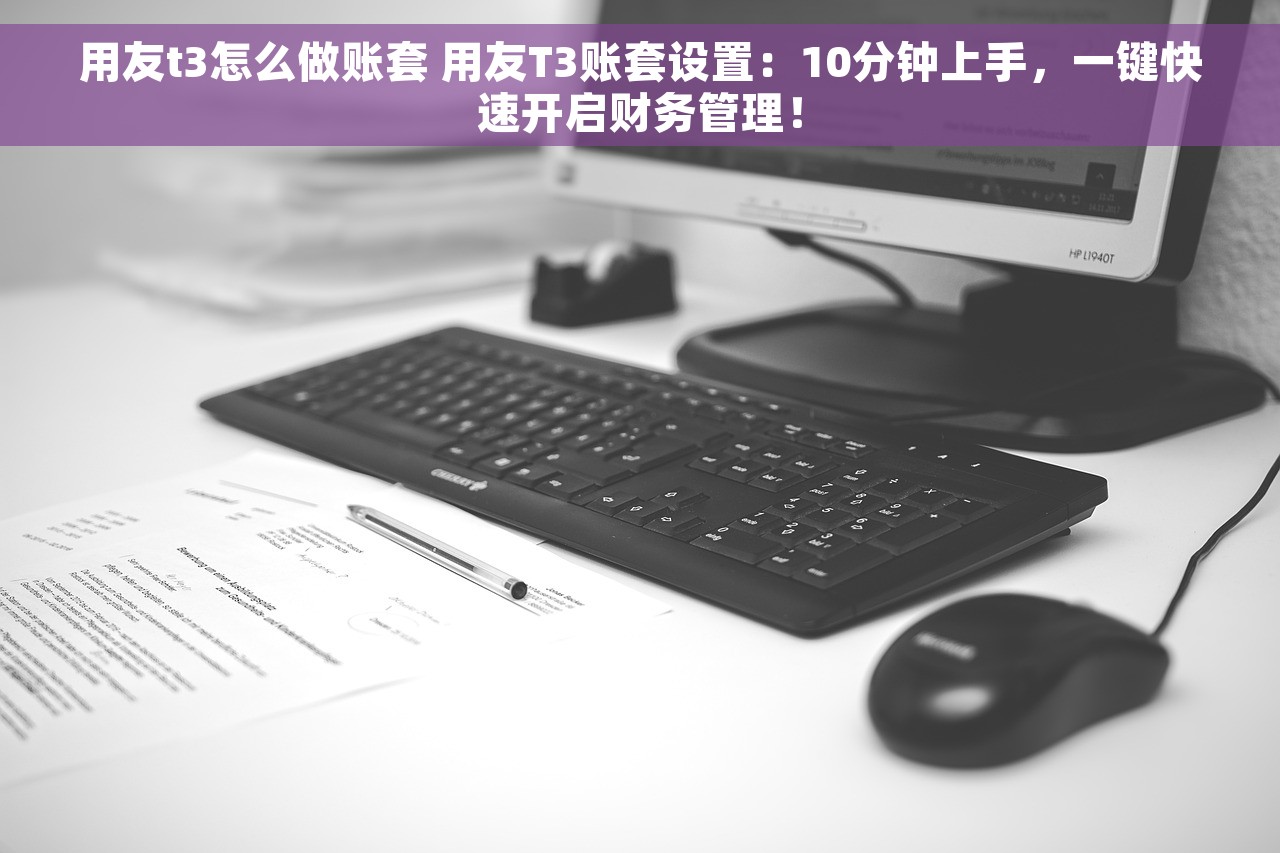 用友t3怎么做账套 用友T3账套设置：10分钟上手，一键快速开启财务管理！