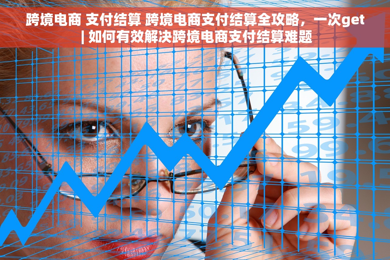 跨境电商 支付结算 跨境电商支付结算全攻略，一次get | 如何有效解决跨境电商支付结算难题