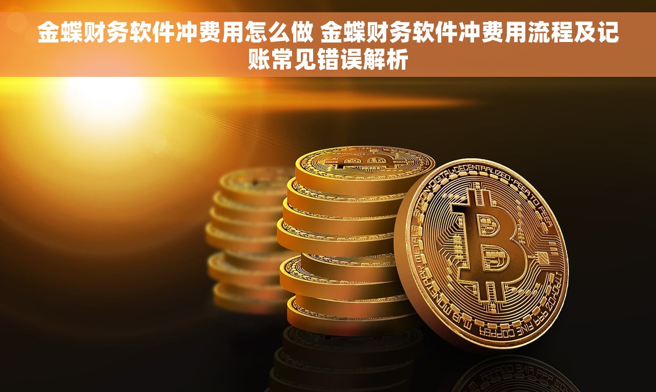 金蝶财务软件冲费用怎么做 金蝶财务软件冲费用流程及记账常见错误解析