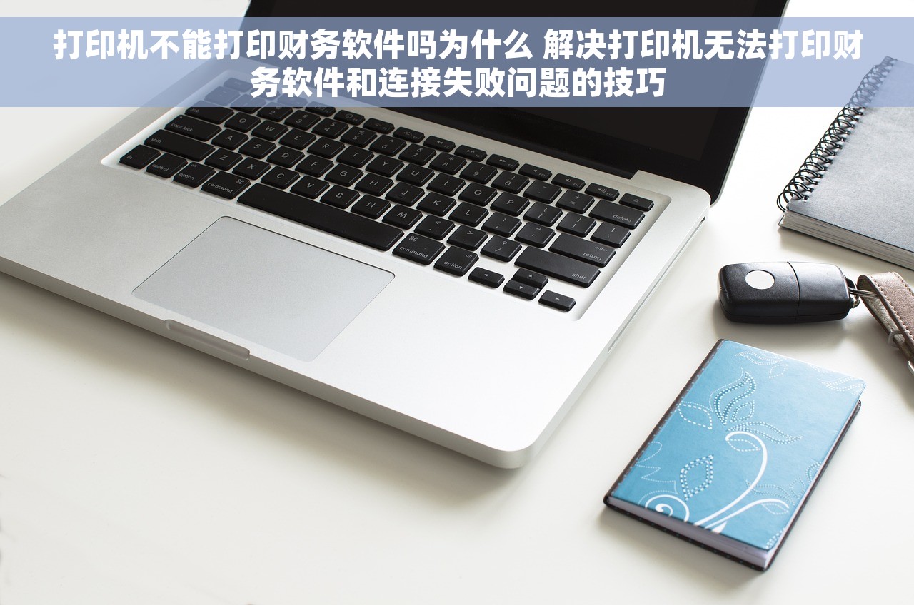 打印机不能打印财务软件吗为什么 解决打印机无法打印财务软件和连接失败问题的技巧