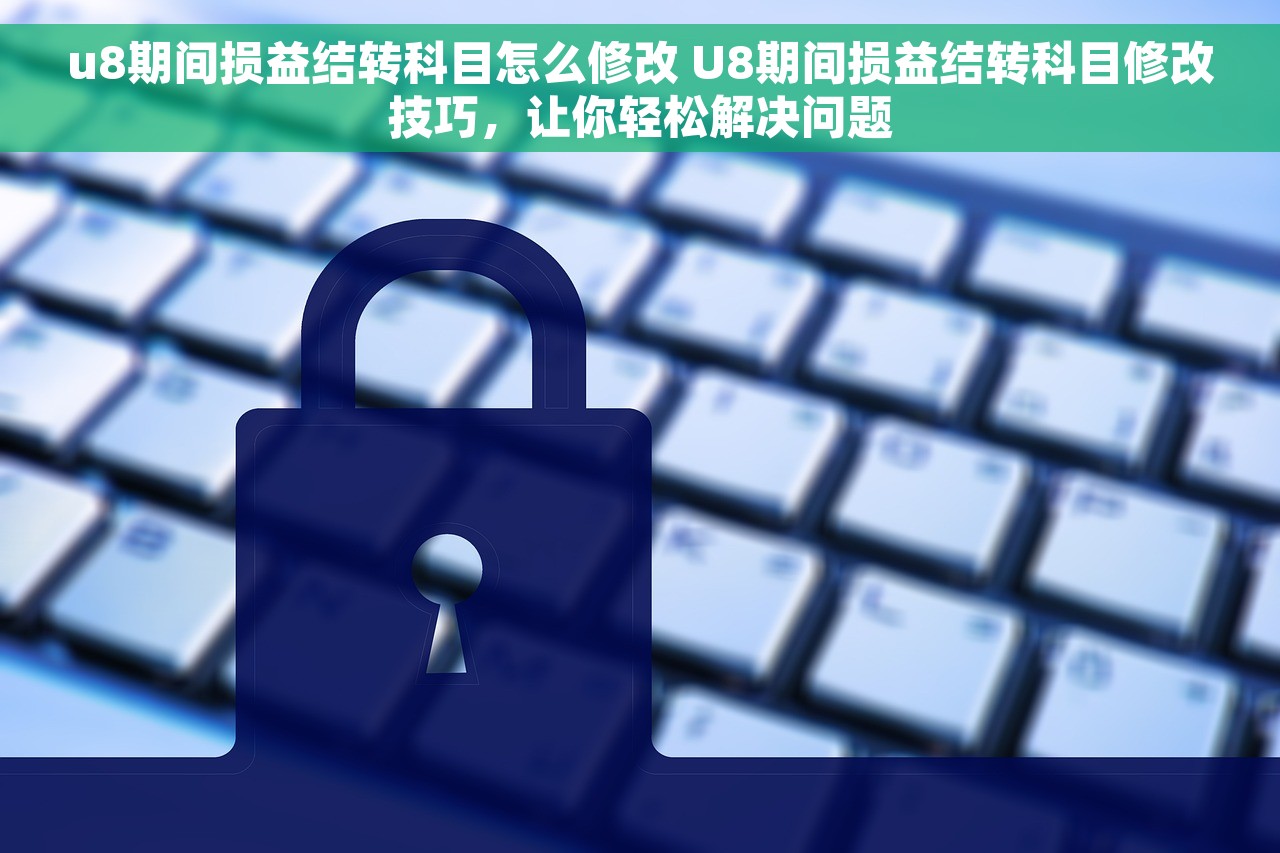 u8期间损益结转科目怎么修改 U8期间损益结转科目修改技巧，让你轻松解决问题