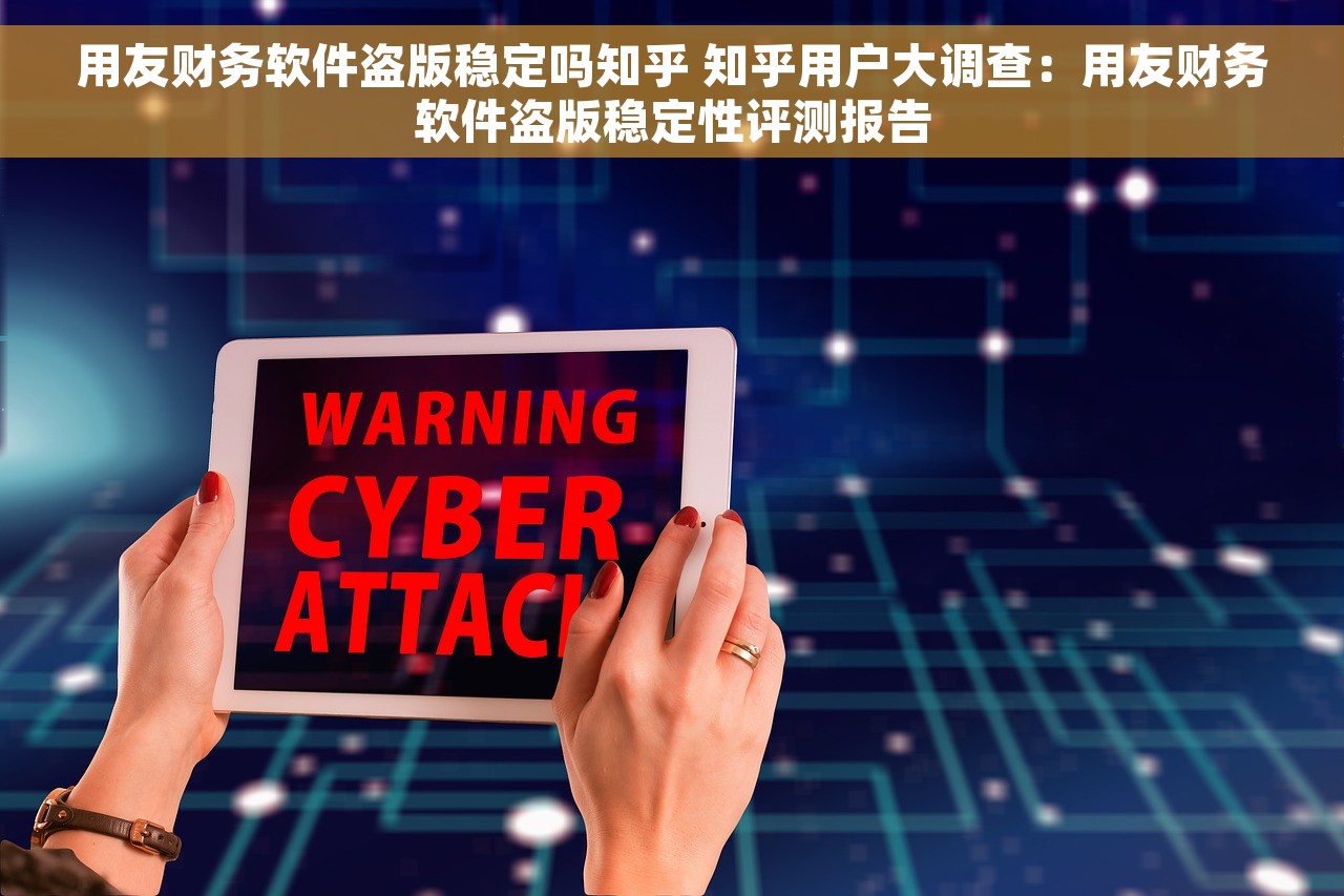 用友财务软件盗版稳定吗知乎 知乎用户大调查：用友财务软件盗版稳定性评测报告