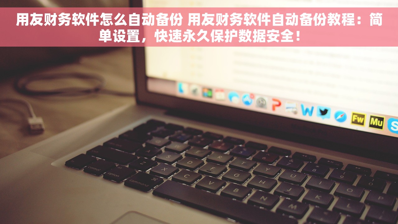 用友财务软件怎么自动备份 用友财务软件自动备份教程：简单设置，快速永久保护数据安全！