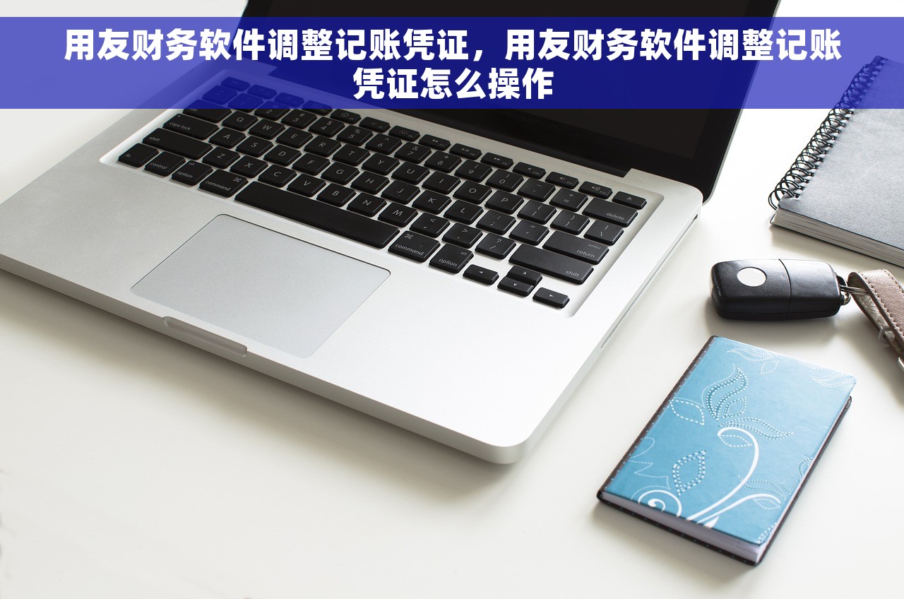 用友财务软件调整记账凭证，用友财务软件调整记账凭证怎么操作