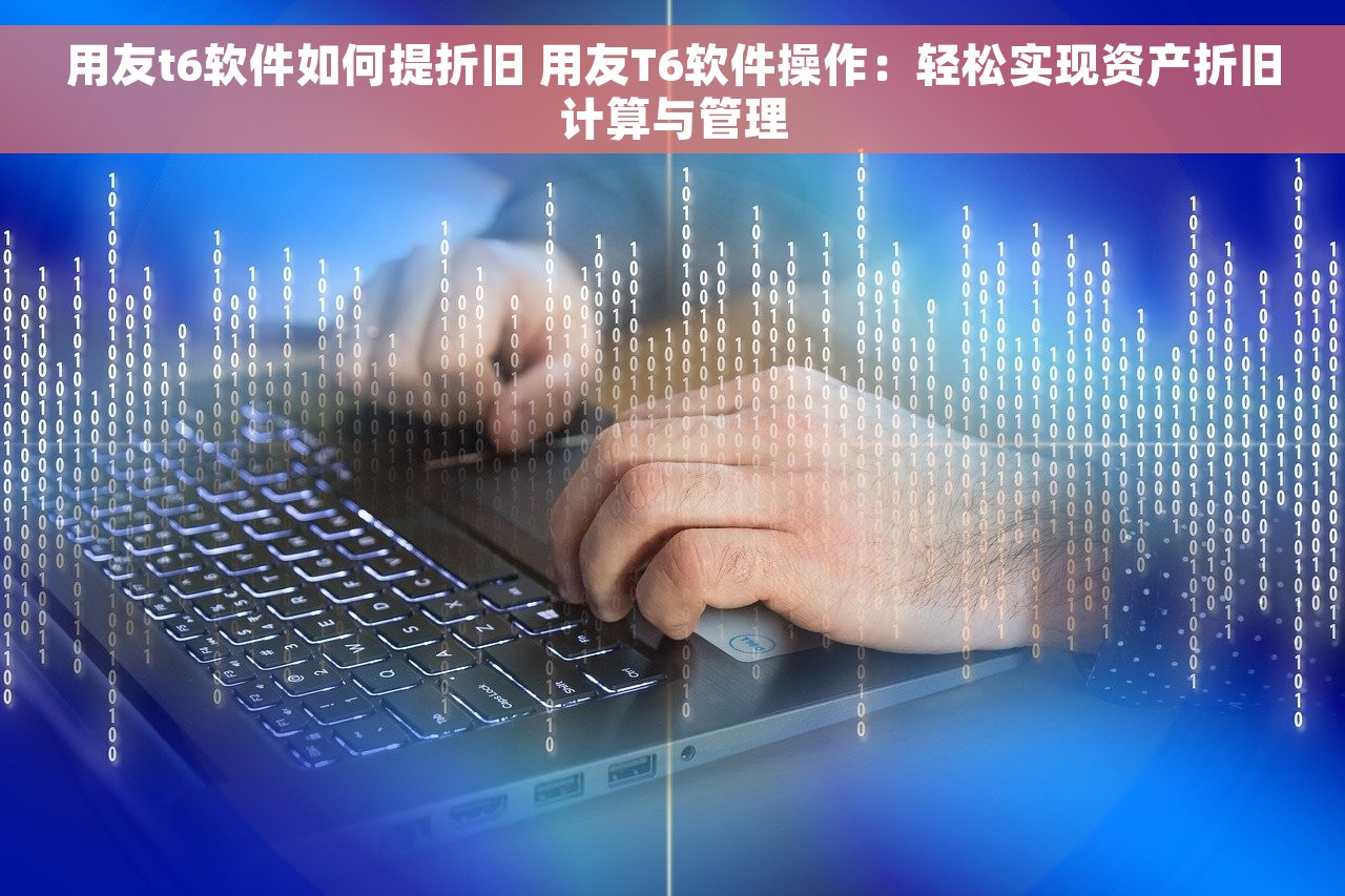 用友t6软件如何提折旧 用友T6软件操作：轻松实现资产折旧计算与管理