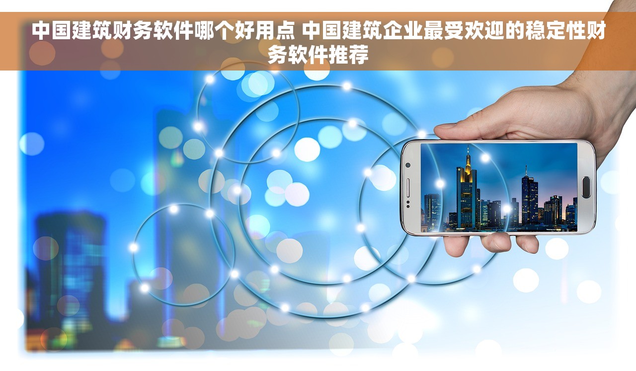 中国建筑财务软件哪个好用点 中国建筑企业最受欢迎的稳定性财务软件推荐