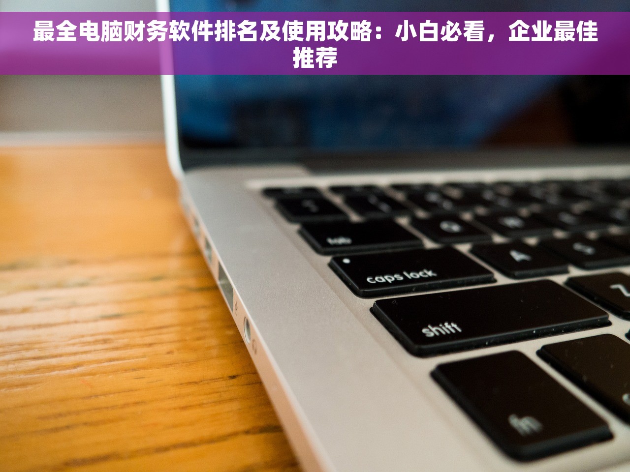 最全电脑财务软件排名及使用攻略：小白必看，企业最佳推荐