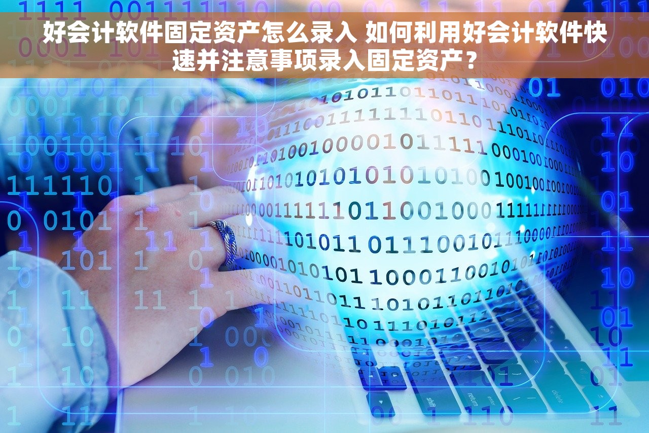 好会计软件固定资产怎么录入 如何利用好会计软件快速并注意事项录入固定资产？