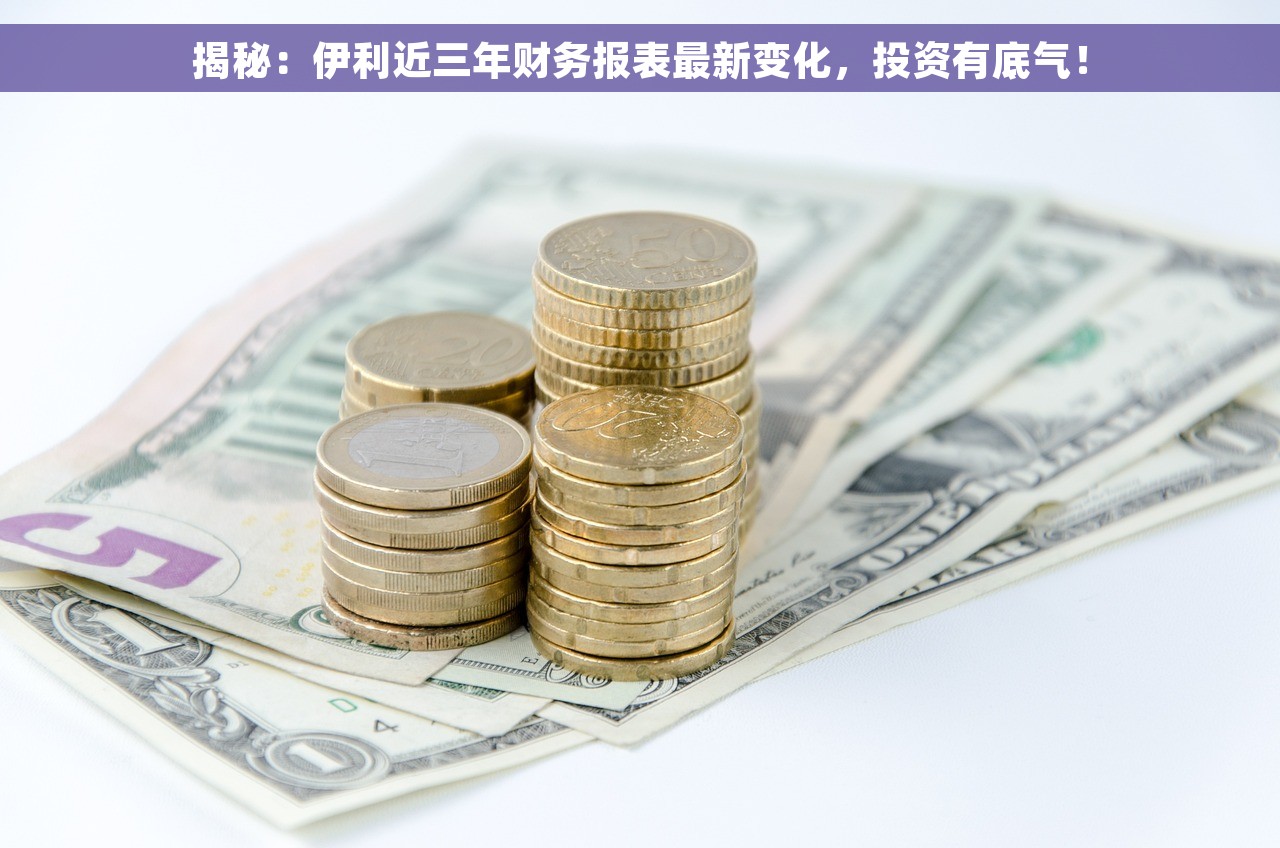 揭秘：伊利近三年财务报表最新变化，投资有底气！
