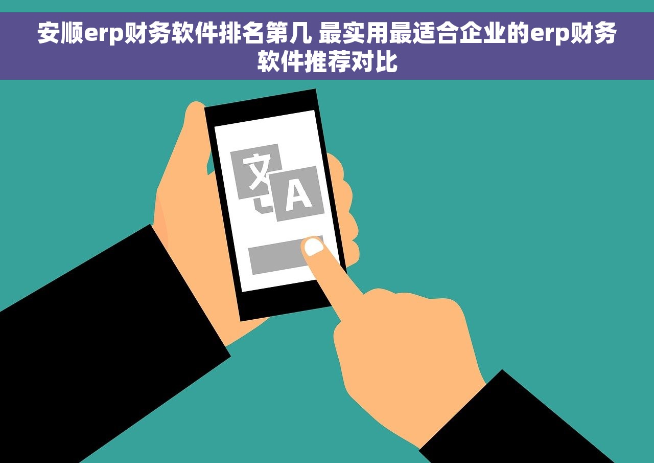 安顺erp财务软件排名第几 最实用最适合企业的erp财务软件推荐对比