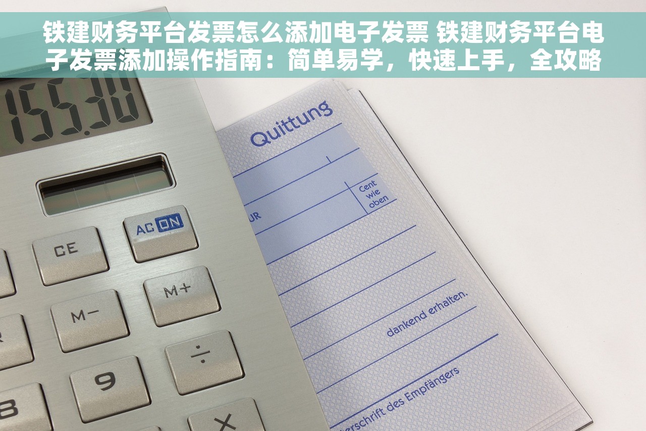 铁建财务平台发票怎么添加电子发票 铁建财务平台电子发票添加操作指南：简单易学，快速上手，全攻略！