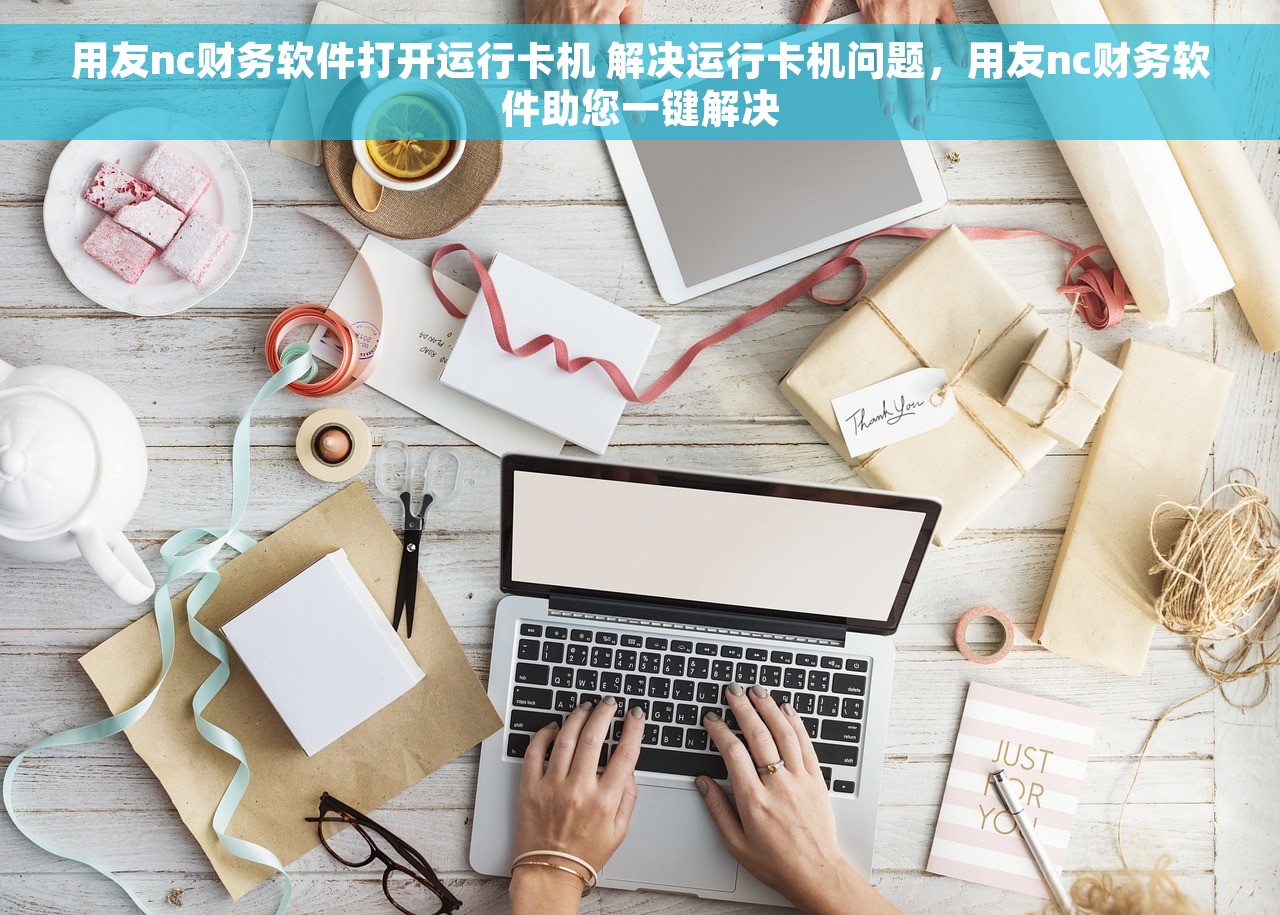 用友nc财务软件打开运行卡机 解决运行卡机问题，用友nc财务软件助您一键解决