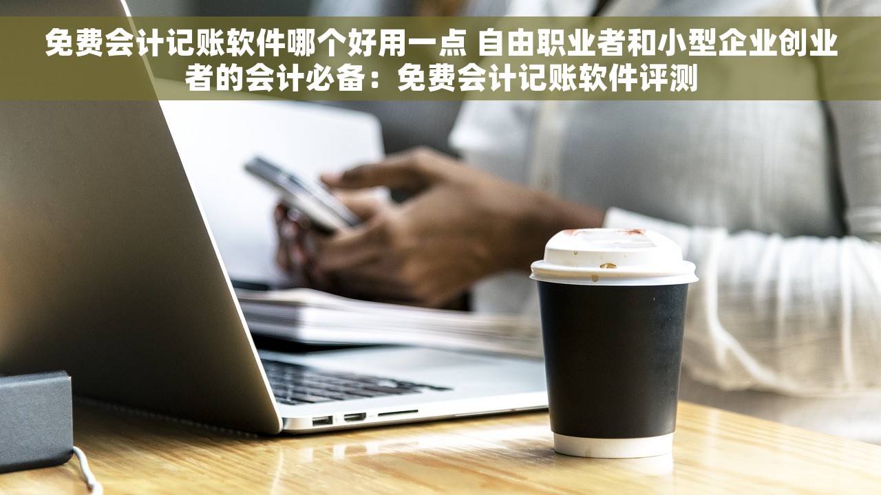 免费会计记账软件哪个好用一点 自由职业者和小型企业创业者的会计必备：免费会计记账软件评测