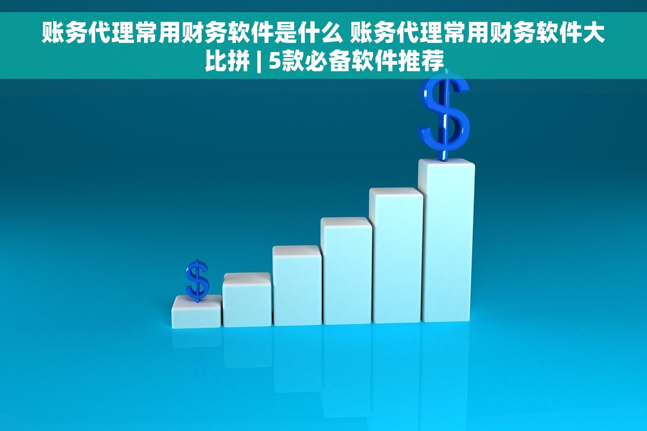 账务代理常用财务软件是什么 账务代理常用财务软件大比拼 | 5款必备软件推荐
