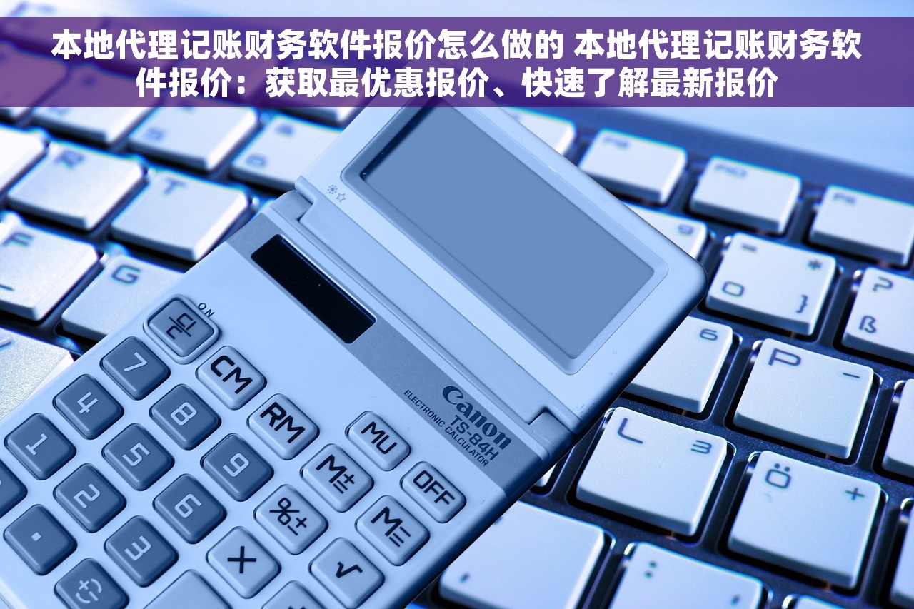 本地代理记账财务软件报价怎么做的 本地代理记账财务软件报价：获取最优惠报价、快速了解最新报价