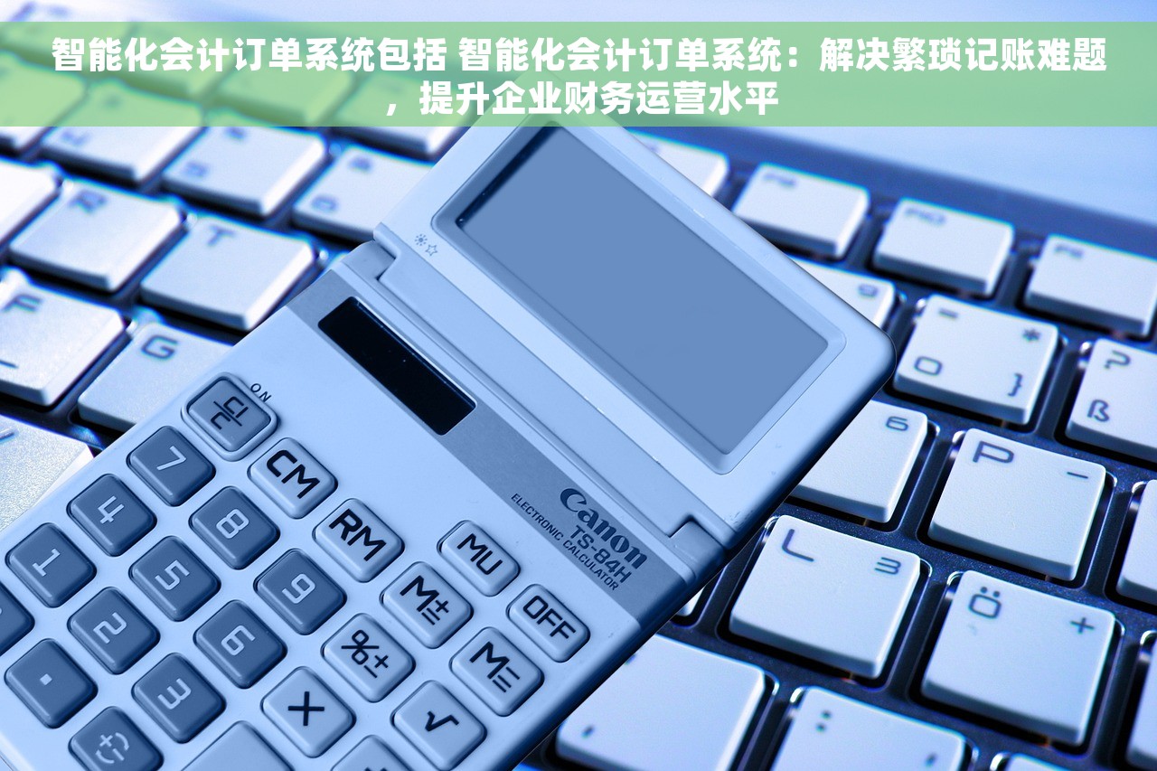 智能化会计订单系统包括 智能化会计订单系统：解决繁琐记账难题，提升企业财务运营水平
