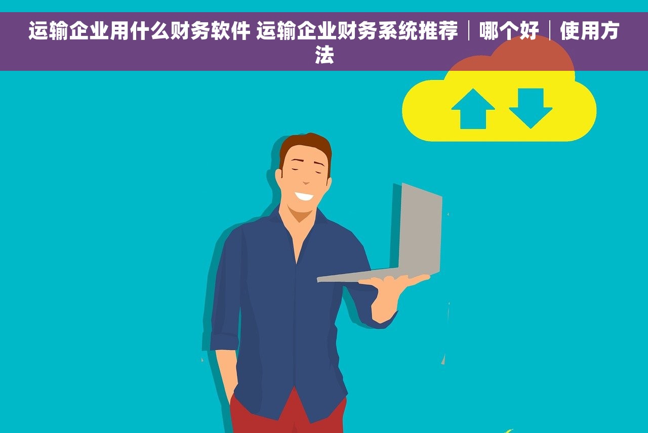运输企业用什么财务软件 运输企业财务系统推荐│哪个好│使用方法