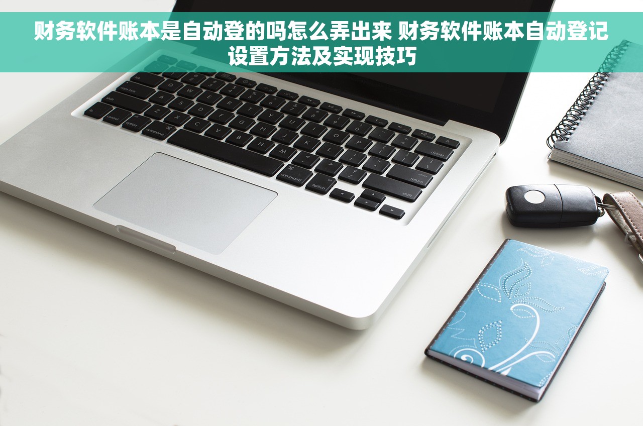 财务软件账本是自动登的吗怎么弄出来 财务软件账本自动登记设置方法及实现技巧