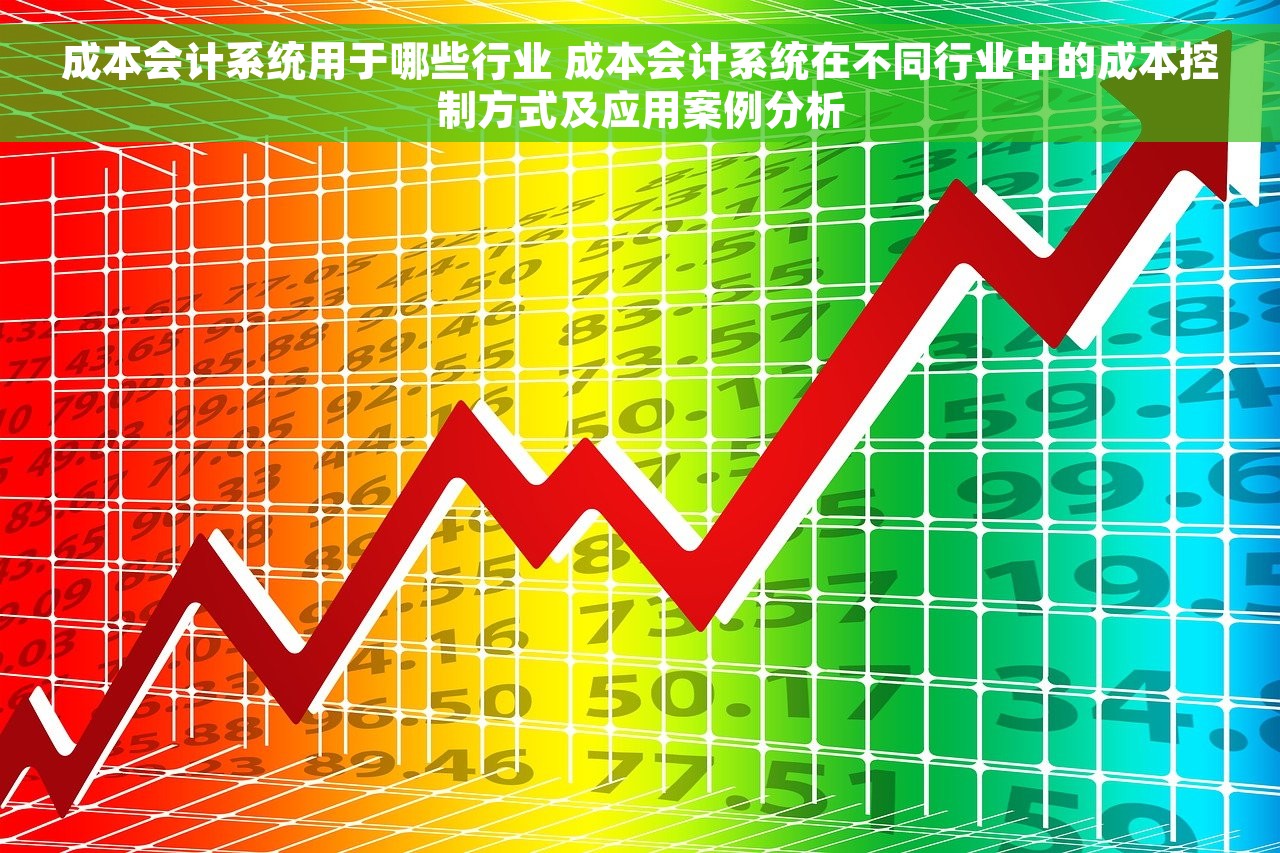 成本会计系统用于哪些行业 成本会计系统在不同行业中的成本控制方式及应用案例分析