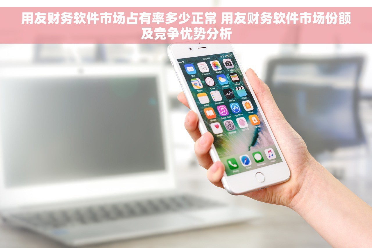用友财务软件市场占有率多少正常 用友财务软件市场份额及竞争优势分析