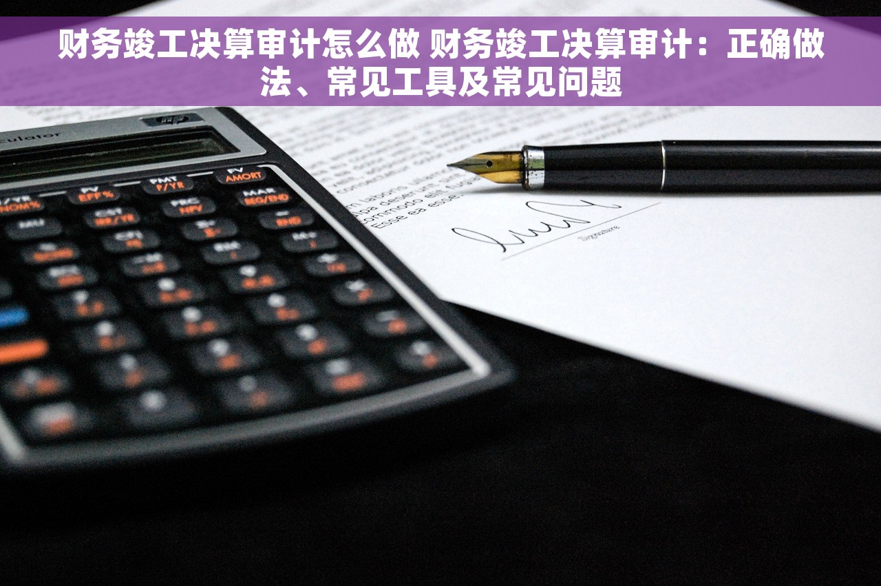 财务竣工决算审计怎么做 财务竣工决算审计：正确做法、常见工具及常见问题