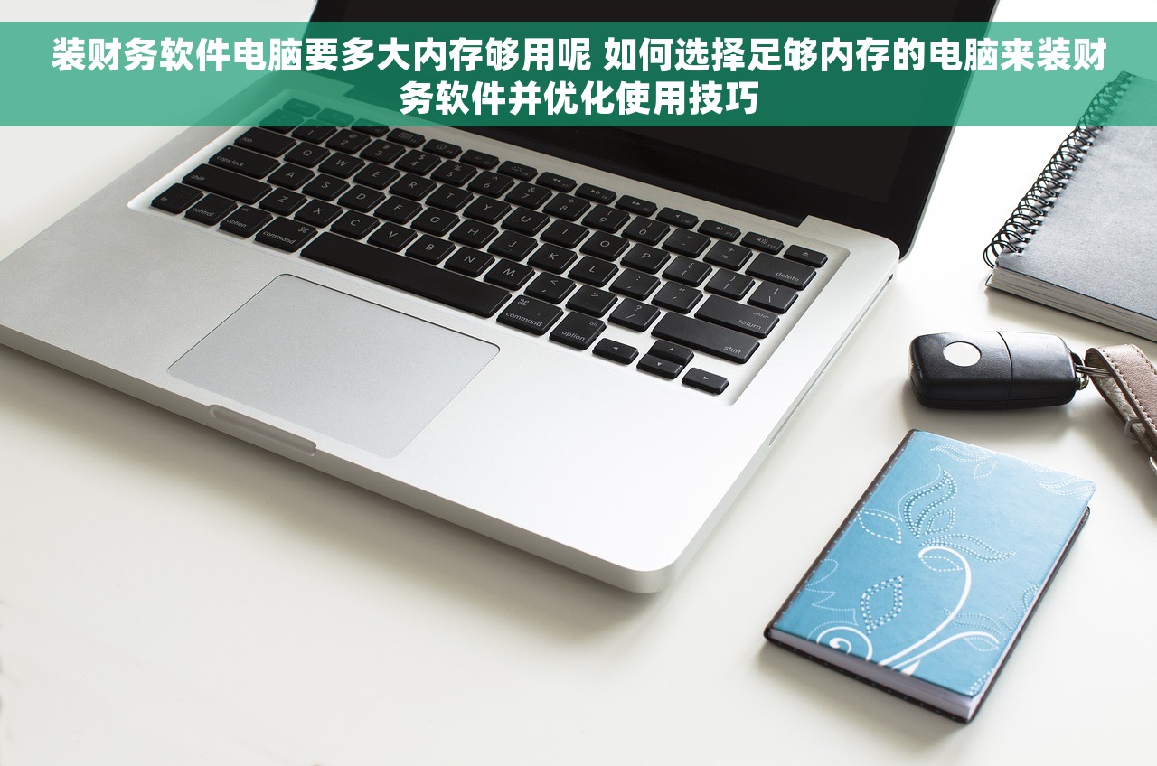 装财务软件电脑要多大内存够用呢 如何选择足够内存的电脑来装财务软件并优化使用技巧