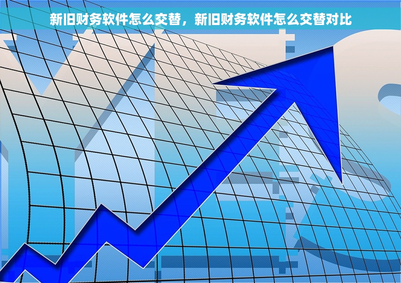 新旧财务软件怎么交替，新旧财务软件怎么交替对比