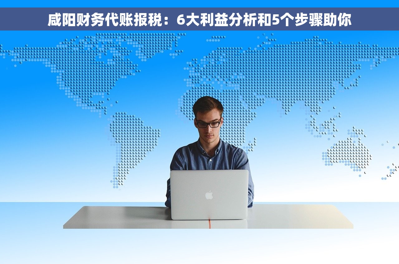 咸阳财务代账报税：6大利益分析和5个步骤助你